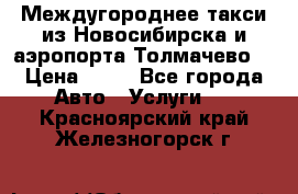 Междугороднее такси из Новосибирска и аэропорта Толмачево. › Цена ­ 14 - Все города Авто » Услуги   . Красноярский край,Железногорск г.